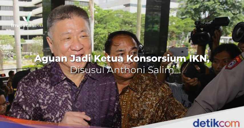 Aguan Jadi Ketua Konsorsium IKN, Disusul Anthoni Salim